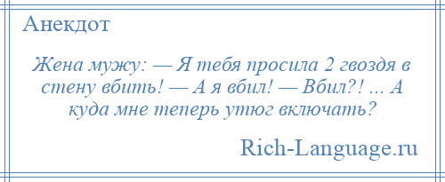 
    Жена мужу: — Я тебя просила 2 гвоздя в стену вбить! — А я вбил! — Вбил?! ... А куда мне теперь утюг включать?