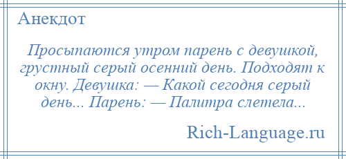 
    Просыпаются утром парень с девушкой, грустный серый осенний день. Подходят к окну. Девушка: — Какой сегодня серый день... Парень: — Палитра слетела...