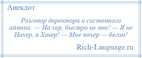 
    Разговор директора и системного админа: — На хер, быстро ко мне! — Я не Нахер, я Хакер! — Мне похер — бегом!