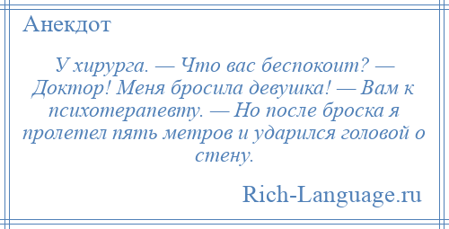 
    У хирурга. — Что вас беспокоит? — Доктор! Меня бросила девушка! — Вам к психотерапевту. — Но после броска я пролетел пять метров и ударился головой о стену.