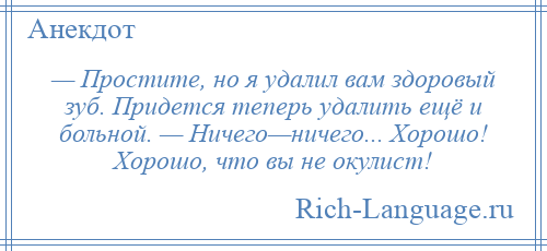 
    — Простите, но я удалил вам здоровый зуб. Придется теперь удалить ещё и больной. — Ничего—ничего... Хорошо! Хорошо, что вы не окулист!