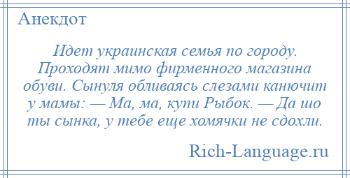 
    Идет украинская семья по городу. Проходят мимо фирменного магазина обуви. Сынуля обливаясь слезами канючит у мамы: — Ма, ма, купи Рыбок. — Да шо ты сынка, у тебе еще хомячки не сдохли.