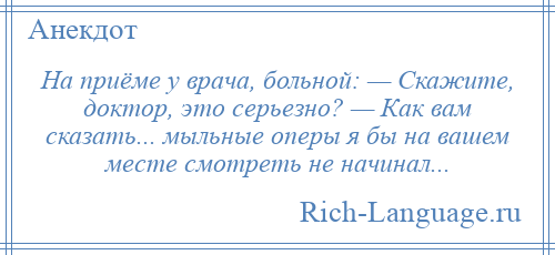 
    На приёме у врача, больной: — Скажите, доктор, это серьезно? — Как вам сказать... мыльные оперы я бы на вашем месте смотреть не начинал...