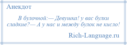 
    В булочной:— Девушка! у вас булки сладкие?— А у нас и между булок не кисло!