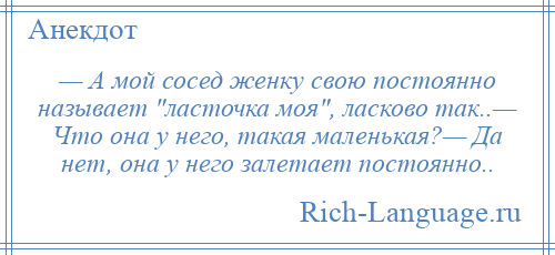 
    — А мой сосед женку свою постоянно называет ласточка моя , ласково так..— Что она у него, такая маленькая?— Да нет, она у него залетает постоянно..