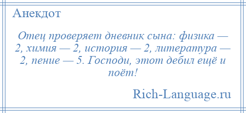 
    Отец проверяет дневник сына: физика — 2, химия — 2, история — 2, литература — 2, пение — 5. Господи, этот дебил ещё и поёт!