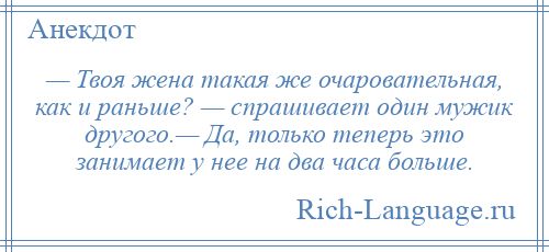 
    — Твоя жена такая же очаровательная, как и раньше? — спрашивает один мужик другого.— Да, только теперь это занимает у нее на два часа больше.