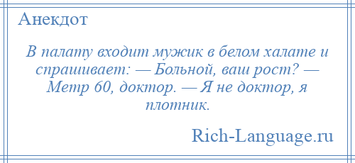 
    В палату входит мужик в белом халате и спрашивает: — Больной, ваш рост? — Метр 60, доктор. — Я не доктор, я плотник.