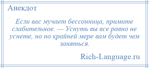 
    Если вас мучает бессонница, примите слабительное. — Уснуть вы все равно не уснете, но по крайней мере вам будет чем заняться.