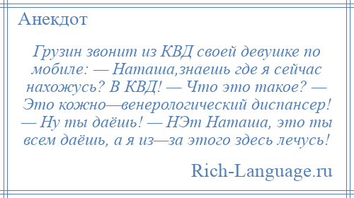 
    Грузин звонит из КВД своей девушке по мобиле: — Наташа,знаешь где я сейчас нахожусь? В КВД! — Что это такое? — Это кожно—венерологический диспансер! — Ну ты даёшь! — НЭт Наташа, это ты всем даёшь, а я из—за этого здесь лечусь!