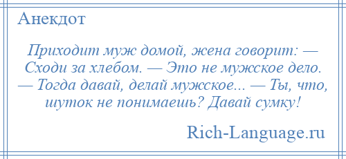 
    Приходит муж домой, жена говорит: — Сходи за хлебом. — Это не мужское дело. — Тогда давай, делай мужское... — Ты, что, шуток не понимаешь? Давай сумку!