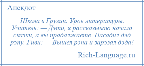 
    Школа в Грузии. Урок литературы. Учитель: — Дэти, я pассказываю начало сказки, а вы пpадалжаете. Пасадил дэд pэпу. Гиви: — Вышел pэпа и заpэзал дэда!