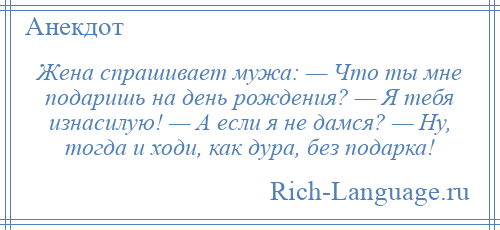 
    Жена спрашивает мужа: — Что ты мне подаришь на день рождения? — Я тебя изнасилую! — А если я не дамся? — Ну, тогда и ходи, как дура, без подарка!