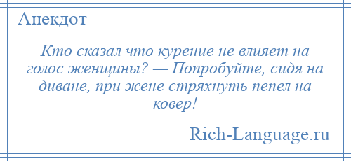 
    Кто сказал что курение не влияет на голос женщины? — Попробуйте, сидя на диване, при жене стряхнуть пепел на ковер!