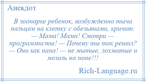 
    В зоопарке ребенок, возбужденно тыча пальцем на клетку с обезьянами, кричит: — Мама! Мама! Смотри — программисты! — Почему ты так решил? — Они как папа! — не мытые, лохматые и мозоль на попе!!!