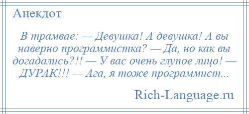
    В трамвае: — Девушка! А девушка! А вы наверно программистка? — Да, но как вы догадались?!! — У вас очень глупое лицо! — ДУРАК!!! — Ага, я тоже программист...
