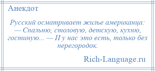 
    Русский осматривает жилье американца: — Спальню, столовую, детскую, кухню, гостиную... — И у нас это есть, только без перегородок.