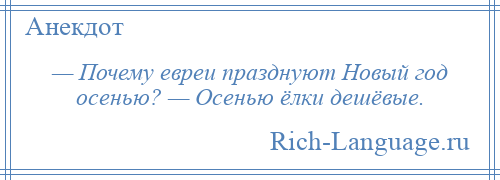 
    — Почему евреи празднуют Новый год осенью? — Осенью ёлки дешёвые.