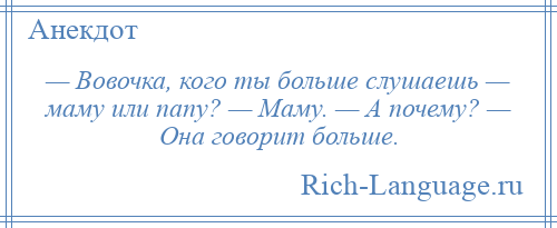 
    — Вовочка, кого ты больше слушаешь — маму или папу? — Маму. — А почему? — Она говорит больше.