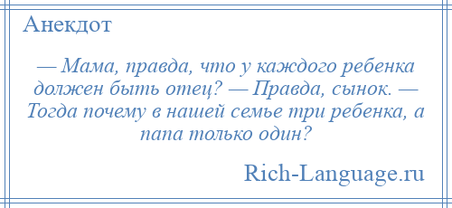 
    — Мама, правда, что у каждого ребенка должен быть отец? — Правда, сынок. — Тогда почему в нашей семье три ребенка, а папа только один?