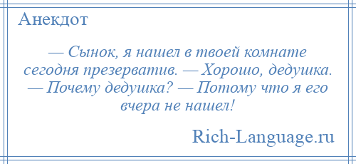 
    — Сынок, я нашел в твоей комнате сегодня презерватив. — Хорошо, дедушка. — Почему дедушка? — Потому что я его вчера не нашел!