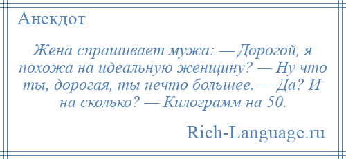 
    Жена спрашивает мужа: — Дорогой, я похожа на идеальную женщину? — Ну что ты, дорогая, ты нечто большее. — Да? И на сколько? — Килограмм на 50.