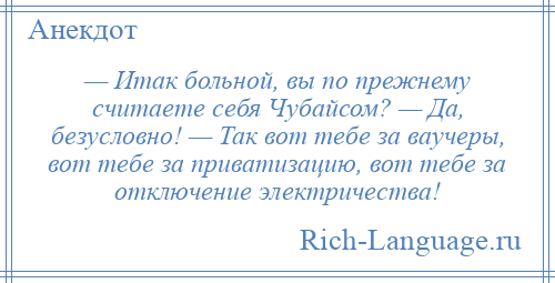 
    — Итак больной, вы по прежнему считаете себя Чубайсом? — Да, безусловно! — Так вот тебе за ваучеры, вот тебе за приватизацию, вот тебе за отключение электричества!