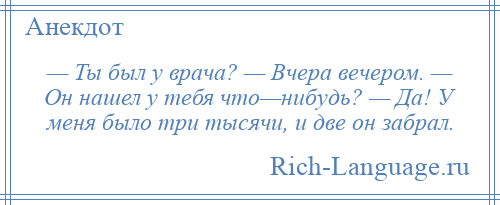 
    — Ты был у врача? — Вчера вечером. — Он нашел у тебя что—нибудь? — Да! У меня было три тысячи, и две он забрал.