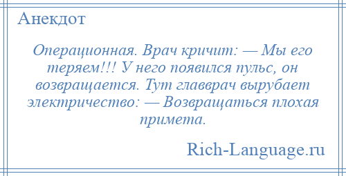 
    Операционная. Врач кричит: — Мы его теряем!!! У него появился пульс, он возвращается. Тут главврач вырубает электричество: — Возвращаться плохая примета.