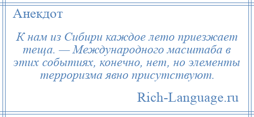 
    К нам из Сибири каждое лето приезжает теща. — Международного масштаба в этих событиях, конечно, нет, но элементы терроризма явно присутствуют.