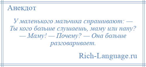
    У маленького мальчика спрашивают: — Ты кого больше слушаешь, маму или папу? — Маму! — Почему? — Она больше разговаривает.