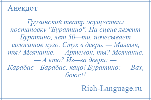 
    Грузинский театр осуществил постановку Буратино . На сцене лежит Буратино, лет 50—ти, почесывает волосатое пузо. Стук в дверь. — Малвын, ты? Молчание. — Артемон, ты? Молчание. — А кто? Из—за двери: — Карабас—Барабас, кацо! Буратино: — Вах, боюс!!