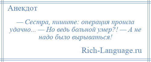 
    — Сестра, пишите: операция прошла удачно... — Но ведь больной умер?! — А не надо было вырываться!