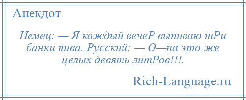 
    Немец: — Я каждый вечеР выпиваю тРи банки пива. Русский: — О—па это же целых девять литРов!!!.