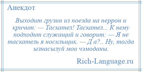 
    Выходит грузин из поезда на перрон и кричит: — Таскател! Таскател... К нему подходит служащий и говорит: — Я не таскатель я носильщик. — Д а?.. Ну, тогда ызнасылуй мои чэмоданы.