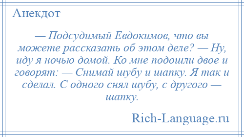 
    — Подсудимый Евдокимов, что вы можете рассказать об этом деле? — Ну, иду я ночью домой. Ко мне подошли двое и говорят: — Снимай шубу и шапку. Я так и сделал. С одного снял шубу, с другого — шапку.