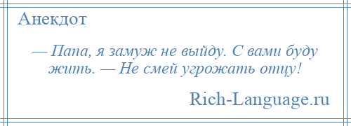 
    — Папа, я замуж не выйду. С вами буду жить. — Не смей угрожать отцу!