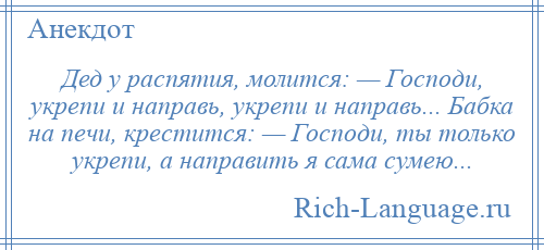 
    Дед у распятия, молится: — Господи, укрепи и направь, укрепи и направь... Бабка на печи, крестится: — Господи, ты только укрепи, а направить я сама сумею...