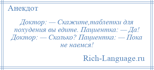 
    Доктор: — Скажите,таблетки для похудения вы едите. Пациентка: — Да! Доктор: — Сколько? Пациентка: — Пока не наемся!