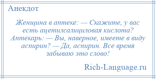 
    Женщина в аптеке: — Скажите, у вас есть ацетилсалициловая кислота? Аптекарь: — Вы, наверное, имеете в виду аспирин? — Да, аспирин. Все время забываю это слово!