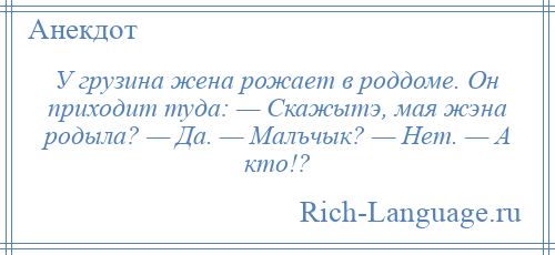 
    У грузина жена рожает в роддоме. Он приходит туда: — Скажытэ, мая жэна родыла? — Да. — Малъчык? — Hет. — А кто!?