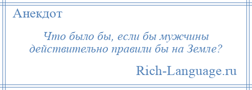 
    Что было бы, если бы мужчины действительно правили бы на Земле?