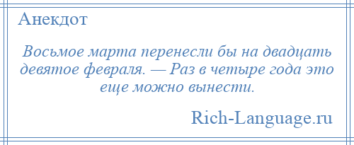 
    Восьмое марта перенесли бы на двадцать девятое февраля. — Раз в четыре года это еще можно вынести.