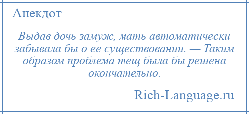 
    Выдав дочь замуж, мать автоматически забывала бы о ее существовании. — Таким образом проблема тещ была бы решена окончательно.
