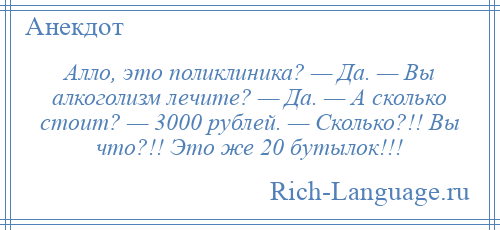 
    Алло, это поликлиника? — Да. — Вы алкоголизм лечите? — Да. — А сколько стоит? — 3000 рублей. — Сколько?!! Вы что?!! Это же 20 бутылок!!!