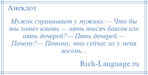 
    Мужик спрашивает у мужика:— Что бы ты хотел иметь — пять тысяч баксов или пять дочерей?— Пять дочерей.— Почему?— Потому, что сейчас их у меня восемь...