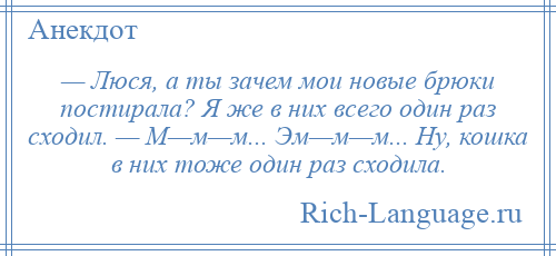 
    — Люся, а ты зачем мои новые брюки постирала? Я же в них всего один раз сходил. — М—м—м... Эм—м—м... Ну, кошка в них тоже один раз сходила.