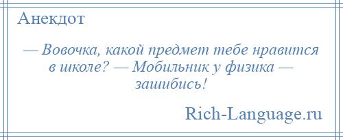 
    — Вовочка, какой предмет тебе нравится в школе? — Мобильник у физика — зашибись!