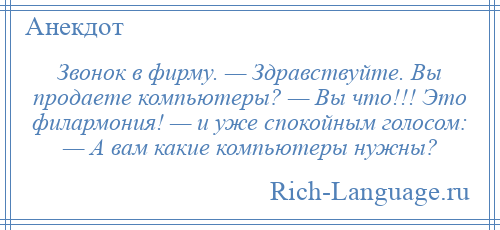 
    Звонок в фирму. — Здравствуйте. Вы продаете компьютеры? — Вы что!!! Это филармония! — и уже спокойным голосом: — А вам какие компьютеры нужны?