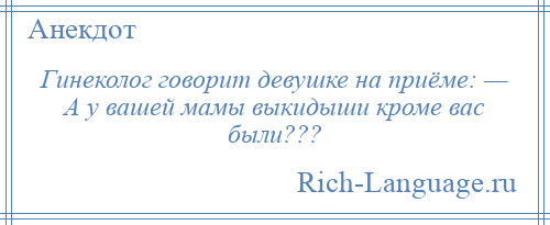 
    Гинеколог говорит девушке на приёме: — А у вашей мамы выкидыши кроме вас были???